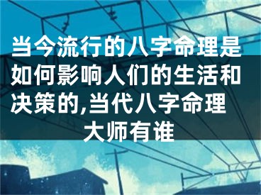 当今流行的八字命理是如何影响人们的生活和决策的,当代八字命理大师有谁