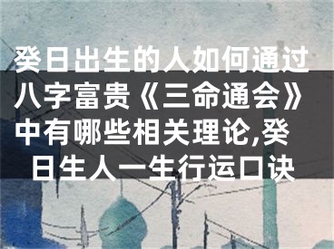 癸日出生的人如何通过八字富贵《三命通会》中有哪些相关理论,癸日生人一生行运口诀