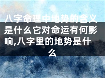 八字命理中地势的含义是什么它对命运有何影响,八字里的地势是什么