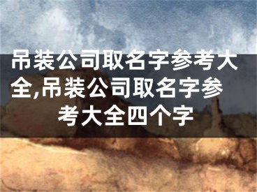 吊装公司取名字参考大全,吊装公司取名字参考大全四个字