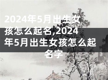 2024年5月出生女孩怎么起名,2024年5月出生女孩怎么起名字