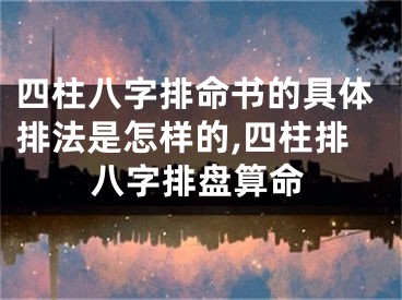四柱八字排命书的具体排法是怎样的,四柱排八字排盘算命