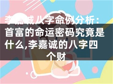 李嘉诚八字命例分析：首富的命运密码究竟是什么,李嘉诚的八字四个财