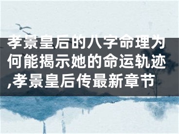 孝景皇后的八字命理为何能揭示她的命运轨迹,孝景皇后传最新章节