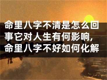 命里八字不清是怎么回事它对人生有何影响,命里八字不好如何化解