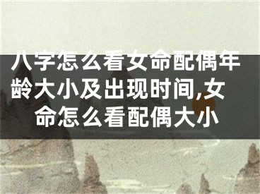 八字怎么看女命配偶年龄大小及出现时间,女命怎么看配偶大小