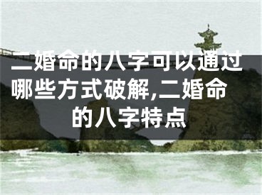 二婚命的八字可以通过哪些方式破解,二婚命的八字特点