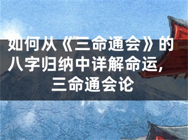如何从《三命通会》的八字归纳中详解命运,三命通会论