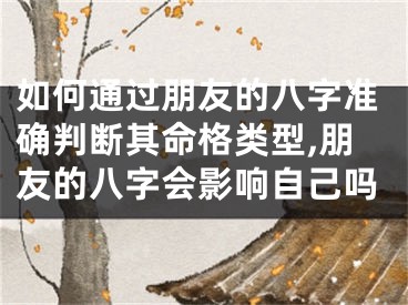 如何通过朋友的八字准确判断其命格类型,朋友的八字会影响自己吗