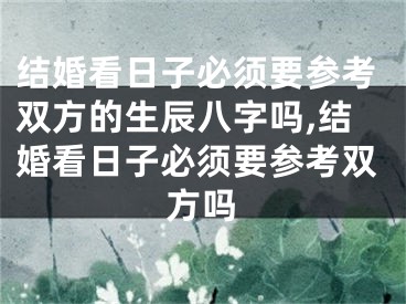 结婚看日子必须要参考双方的生辰八字吗,结婚看日子必须要参考双方吗