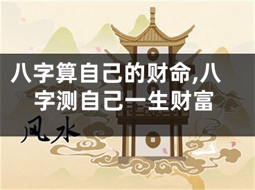 八字算自己的财命,八字测自己一生财富
