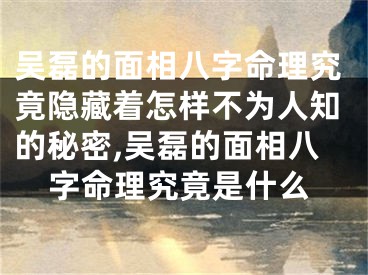 吴磊的面相八字命理究竟隐藏着怎样不为人知的秘密,吴磊的面相八字命理究竟是什么