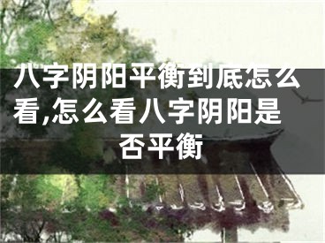 八字阴阳平衡到底怎么看,怎么看八字阴阳是否平衡