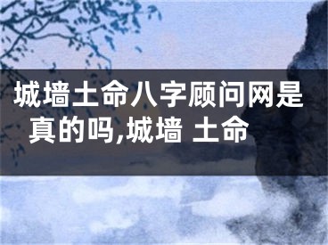 城墙土命八字顾问网是真的吗,城墙 土命