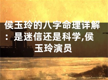 侯玉玲的八字命理详解：是迷信还是科学,侯玉玲演员