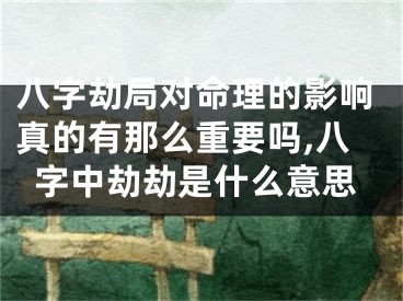 八字劫局对命理的影响真的有那么重要吗,八字中劫劫是什么意思
