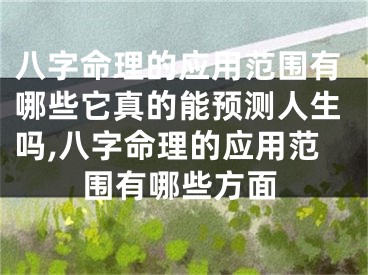八字命理的应用范围有哪些它真的能预测人生吗,八字命理的应用范围有哪些方面