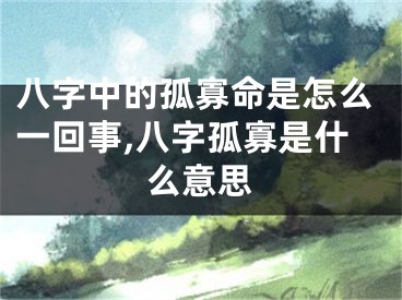 八字中的孤寡命是怎么一回事,八字孤寡是什么意思