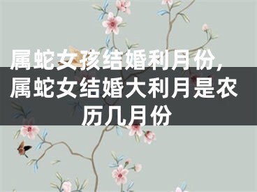 属蛇女孩结婚利月份,属蛇女结婚大利月是农历几月份