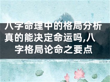 八字命理中的格局分析真的能决定命运吗,八字格局论命之要点