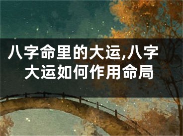八字命里的大运,八字大运如何作用命局
