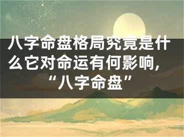 八字命盘格局究竟是什么它对命运有何影响,“八字命盘”
