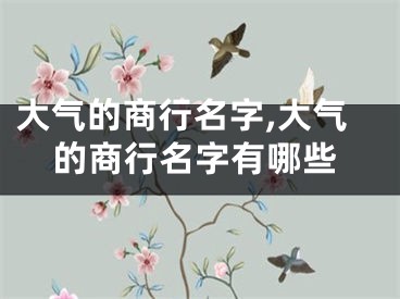 大气的商行名字,大气的商行名字有哪些