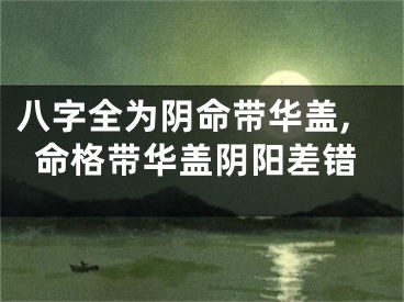 八字全为阴命带华盖,命格带华盖阴阳差错