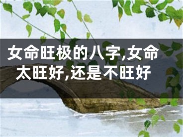 女命旺极的八字,女命太旺好,还是不旺好