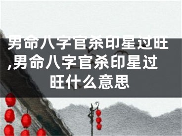 男命八字官杀印星过旺,男命八字官杀印星过旺什么意思