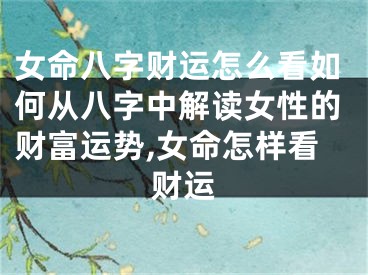 女命八字财运怎么看如何从八字中解读女性的财富运势,女命怎样看财运