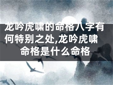 龙吟虎啸的命格八字有何特别之处,龙吟虎啸命格是什么命格