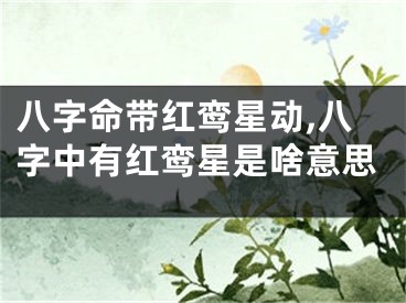八字命带红鸾星动,八字中有红鸾星是啥意思