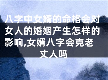 八字中女婿的命格会对女人的婚姻产生怎样的影响,女婿八字会克老丈人吗