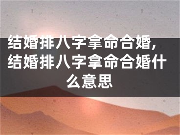 结婚排八字拿命合婚,结婚排八字拿命合婚什么意思