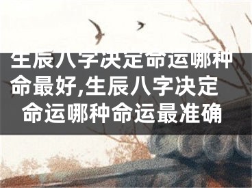 生辰八字决定命运哪种命最好,生辰八字决定命运哪种命运最准确