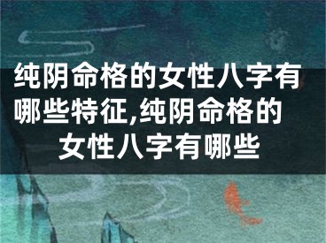 纯阴命格的女性八字有哪些特征,纯阴命格的女性八字有哪些