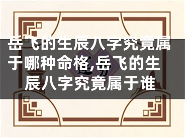 岳飞的生辰八字究竟属于哪种命格,岳飞的生辰八字究竟属于谁