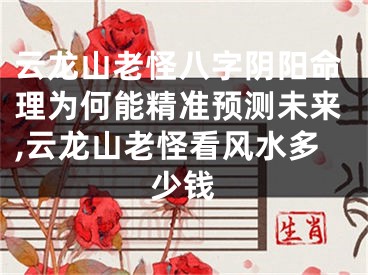 云龙山老怪八字阴阳命理为何能精准预测未来,云龙山老怪看风水多少钱