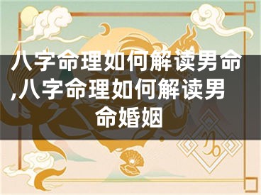 八字命理如何解读男命,八字命理如何解读男命婚姻