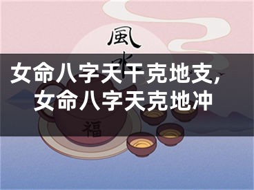 女命八字天干克地支,女命八字天克地冲