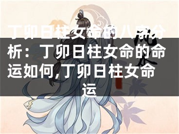 丁卯日柱女命的八字分析：丁卯日柱女命的命运如何,丁卯日柱女命运