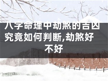 八字命理中劫煞的吉凶究竟如何判断,劫煞好不好