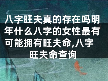 八字旺夫真的存在吗明年什么八字的女性最有可能拥有旺夫命,八字旺夫命查询