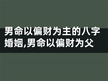 男命以偏财为主的八字婚姻,男命以偏财为父