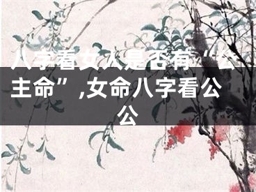 八字看女人是否有“公主命”,女命八字看公公