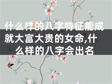 什么样的八字特征能成就大富大贵的女命,什么样的八字会出名