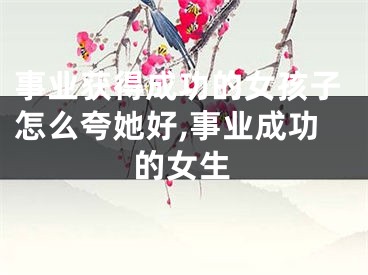 事业获得成功的女孩子怎么夸她好,事业成功的女生