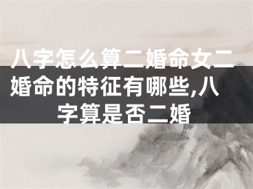 八字怎么算二婚命女二婚命的特征有哪些,八字算是否二婚