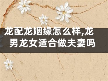 龙配龙姻缘怎么样,龙男龙女适合做夫妻吗